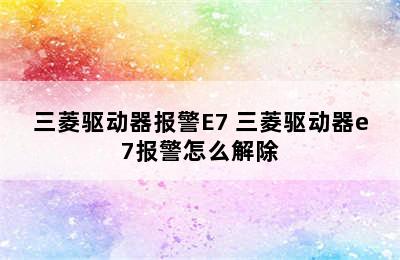 三菱驱动器报警E7 三菱驱动器e7报警怎么解除